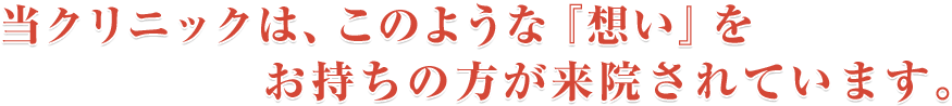 当クリニックは、このような「想い」をお持ちの方が来院されています。